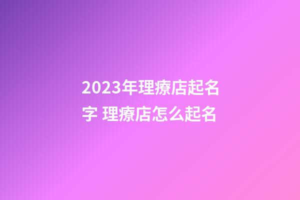 2023年理療店起名字 理療店怎么起名-第1張-店鋪起名-玄機派